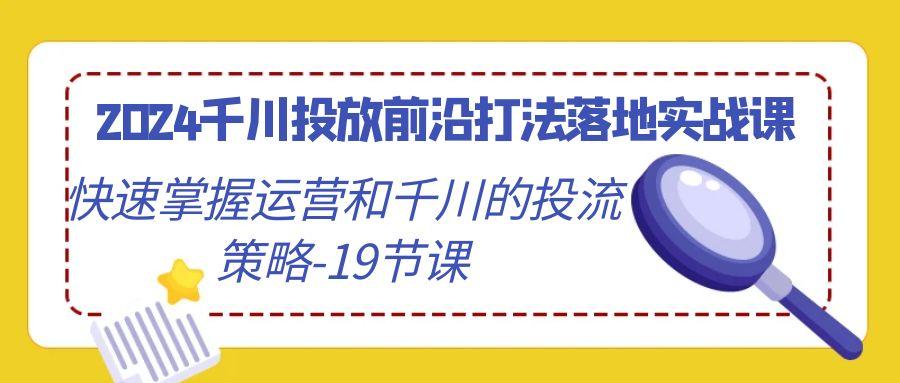 2024千川投放前沿打法落地实战课，快速掌握运营和千川的投流策略-19节课-豪讯资源网