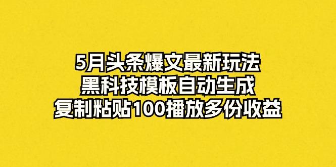 5月头条爆文最新玩法，黑科技模板自动生成，复制粘贴100播放多份收益-豪讯资源网