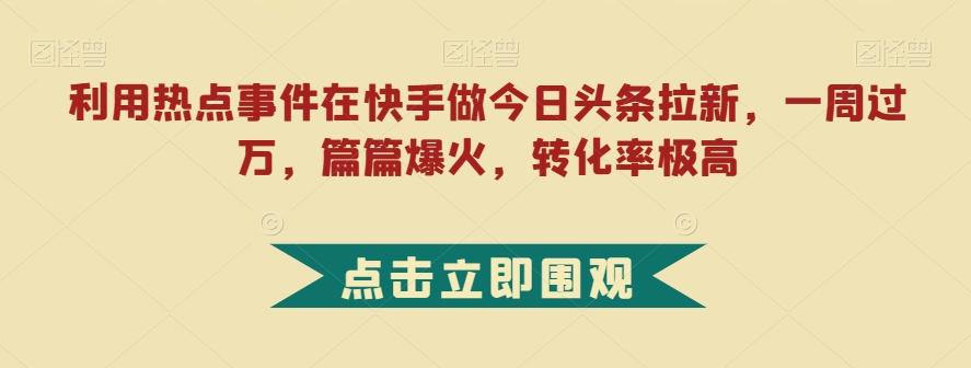 利用热点事件在快手做今日头条拉新，一周过万，篇篇爆火，转化率极高【揭秘】-豪讯资源网