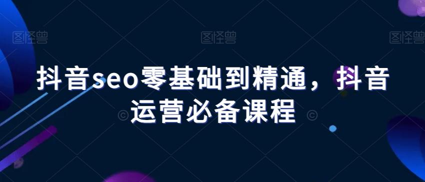 抖音seo零基础到精通，抖音运营必备课程-豪讯资源网