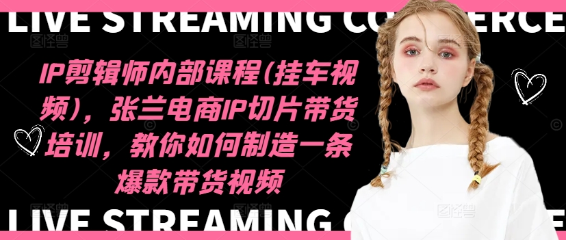 IP剪辑师内部课程(挂车视频)(更新09月)，张兰电商IP切片带货培训，教你如何制造一条爆款带货视频-豪讯资源网