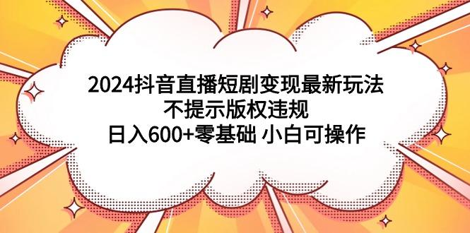 (9305期)2024抖音直播短剧变现最新玩法，不提示版权违规 日入600+零基础 小白可操作-豪讯资源网