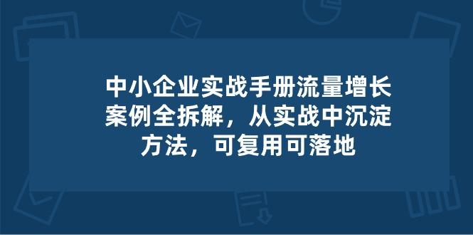 中小 企业 实操手册-流量增长案例拆解，从实操中沉淀方法，可复用可落地-豪讯资源网