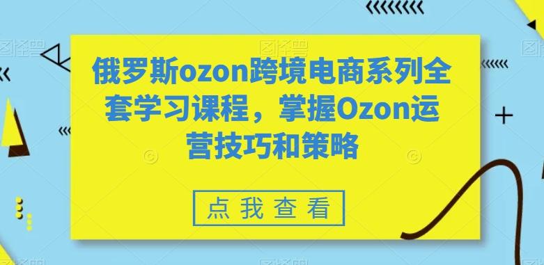 俄罗斯ozon跨境电商系列全套学习课程，掌握Ozon运营技巧和策略-豪讯资源网