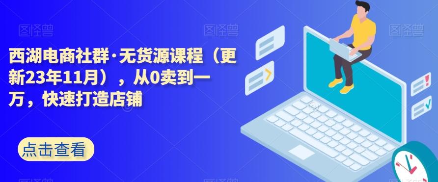 西湖电商社群·无货源课程（更新23年11月），从0卖到一万，快速打造店铺-豪讯资源网