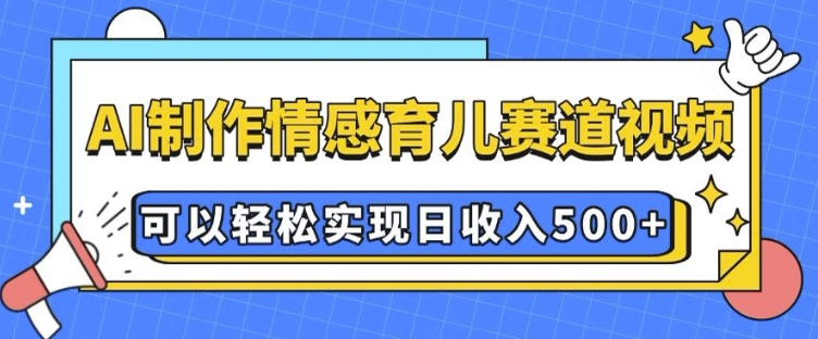 AI 制作情感育儿赛道视频，可以轻松实现日收入5张【揭秘】-豪讯资源网