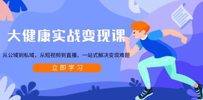 大健康实战变现课：从公域到私域，从短视频到直播，一站式解决变现难题-豪讯资源网