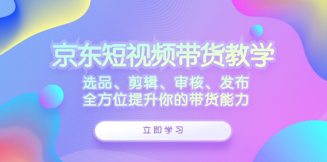 京东短视频带货教学：选品、剪辑、审核、发布，全方位提升你的带货能力-豪讯资源网