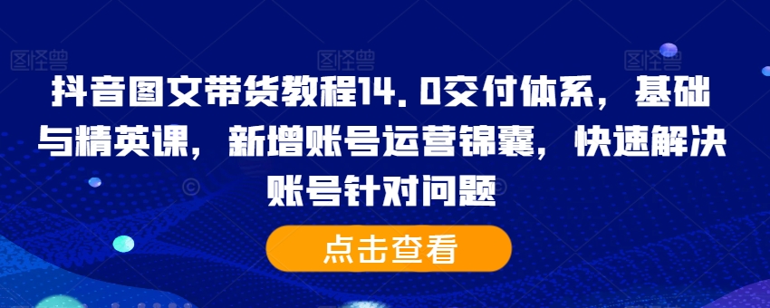 抖音图文带货教程14.0交付体系，基础与精英课，新增账号运营锦囊，快速解决账号针对问题-豪讯资源网