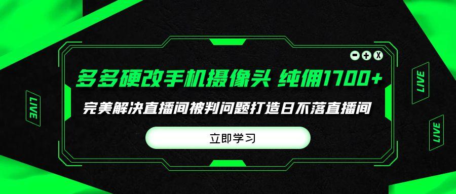 (9987期)多多硬改手机摄像头，单场带货纯佣1700+完美解决直播间被判问题，打造日...-豪讯资源网