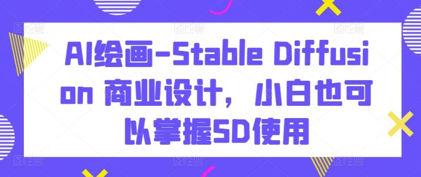 AI绘画-Stable Diffusion 商业设计，小白也可以掌握SD使用-豪讯资源网