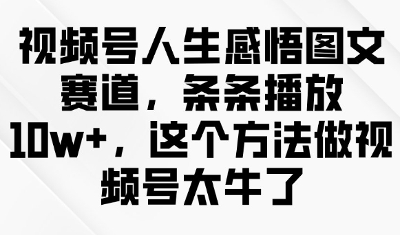 视频号人生感悟图文赛道，条条播放10w+，这个方法做视频号太牛了-豪讯资源网