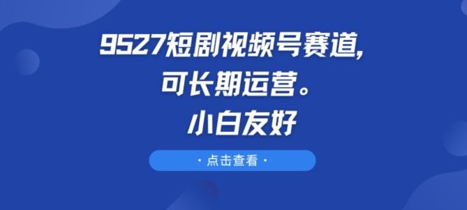 9527短剧视频号赛道，可长期运营，小白友好【揭秘】-豪讯资源网