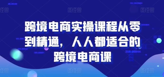 跨境电商实操课程从零到精通，人人都适合的跨境电商课-豪讯资源网