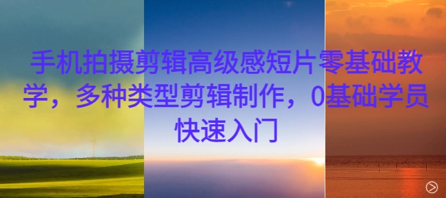 手机拍摄剪辑高级感短片零基础教学，多种类型剪辑制作，0基础学员快速入门-豪讯资源网