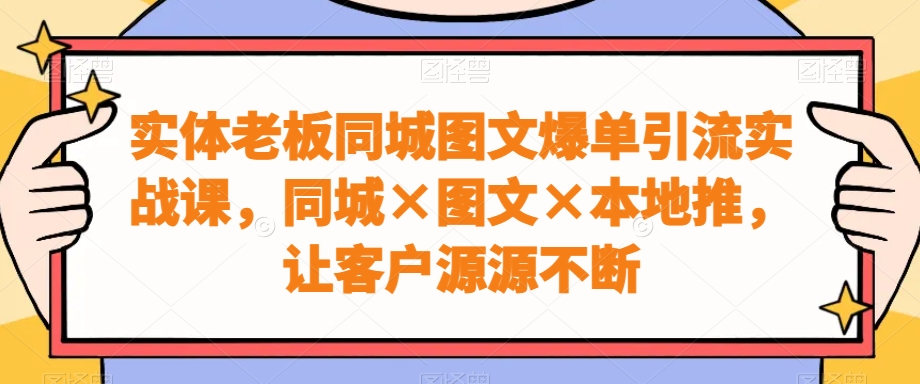 实体老板同城图文爆单引流实战课，同城×图文×本地推，让客户源源不断-豪讯资源网