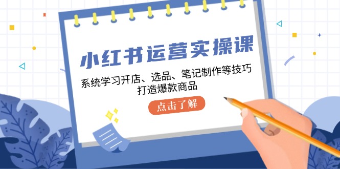 小红书运营实操课，系统学习开店、选品、笔记制作等技巧，打造爆款商品-豪讯资源网