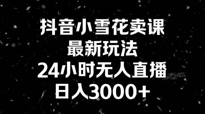 抖音小雪花卖课，24小时无人直播，日入3000+，小白也能轻松操作-豪讯资源网