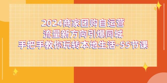 2024商家团购-自运营流量新方向引爆同城，手把手教你玩转本地生活-55节课-豪讯资源网