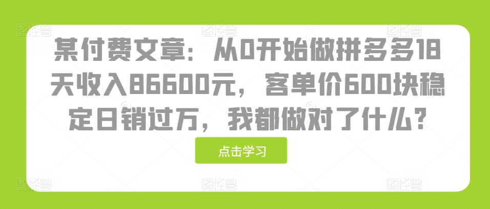 某付费文章：从0开始做拼多多18天收入86600元，客单价600块稳定日销过万，我都做对了什么?-豪讯资源网