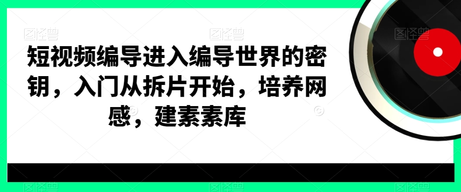 短视频编导进入编导世界的密钥，入门从拆片开始，培养网感，建素素库-豪讯资源网