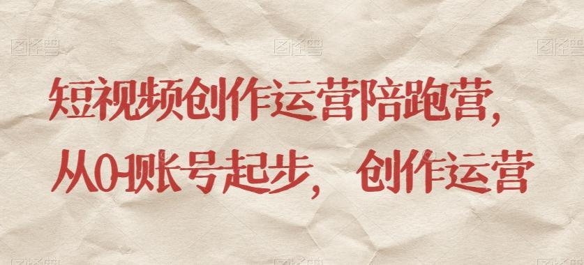 短视频创作运营陪跑营，​从0~1账号起步，创作运营-豪讯资源网