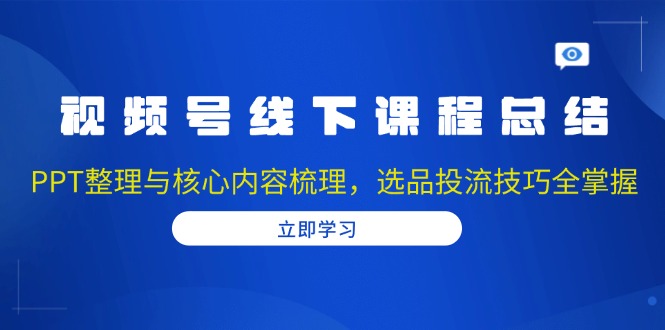 视频号线下课程总结：PPT整理与核心内容梳理，选品投流技巧全掌握-豪讯资源网