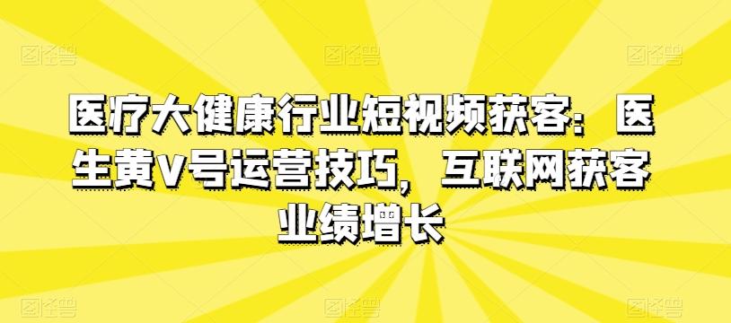 医疗大健康行业短视频获客：医生黄V号运营技巧，互联网获客业绩增长-豪讯资源网