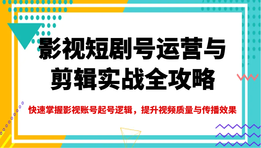 影视短剧号运营与剪辑实战全攻略，快速掌握影视账号起号逻辑，提升视频质量与传播效果-豪讯资源网