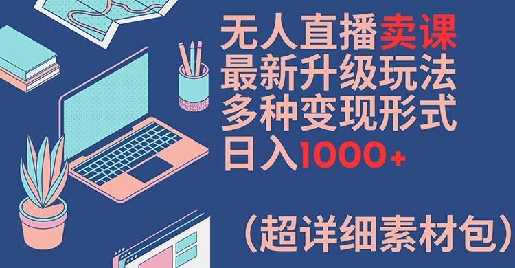 无人直播卖课最新升级玩法，多种变现形式，日入1000+(超详细素材包)【揭秘】-豪讯资源网