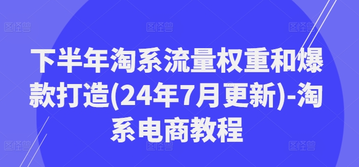 下半年淘系流量权重和爆款打造(24年7月更新)-淘系电商教程-豪讯资源网