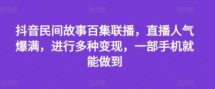 抖音民间故事百集联播，直播人气爆满，进行多种变现，一部手机就能做到【揭秘】-豪讯资源网