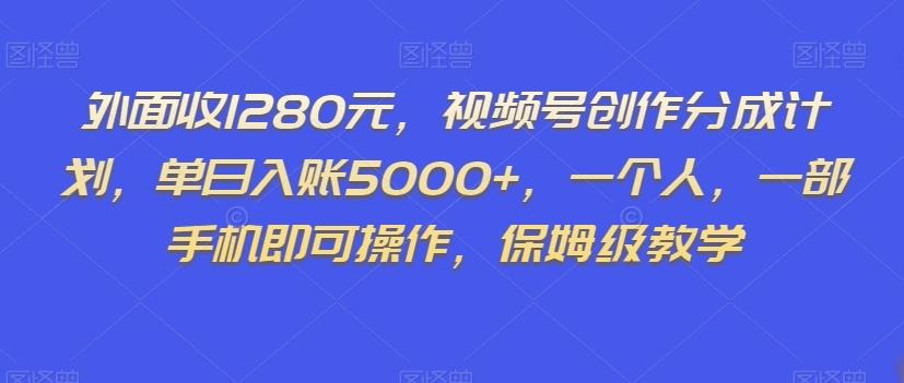 外面收1280元，视频号创作分成计划，单日入账5000+，一个人，一部手机即可操作，保姆级教学【揭秘】-豪讯资源网