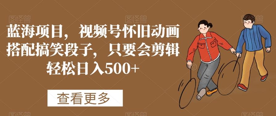 蓝海项目，视频号怀旧动画搭配搞笑段子，只要会剪辑轻松日入500+【揭秘】-豪讯资源网