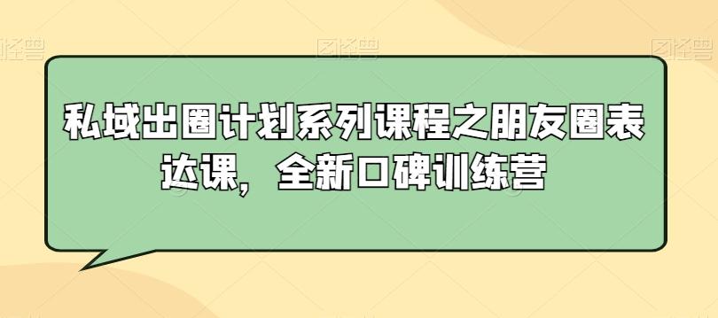 私域出圈计划系列课程之朋友圈表达课，全新口碑训练营-豪讯资源网