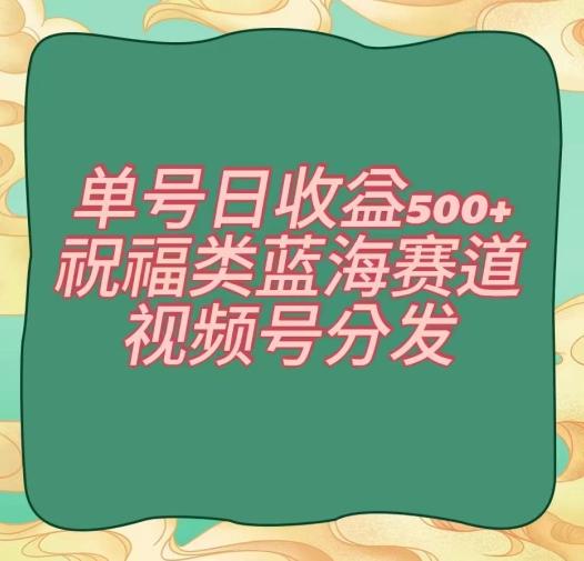 单号日收益500+、祝福类蓝海赛道、视频号分发【揭秘】-豪讯资源网