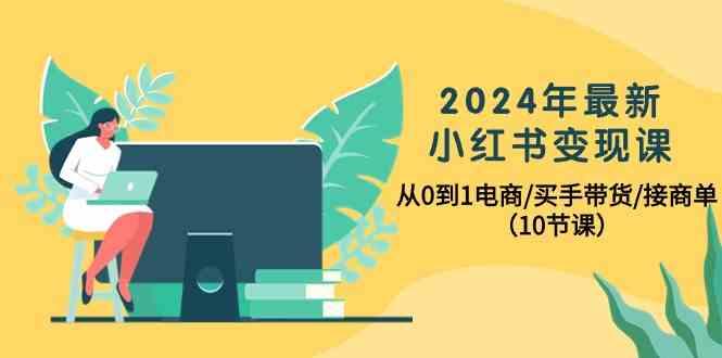 2024年最新小红书变现课，从0到1电商/买手带货/接商单(10节课)-豪讯资源网