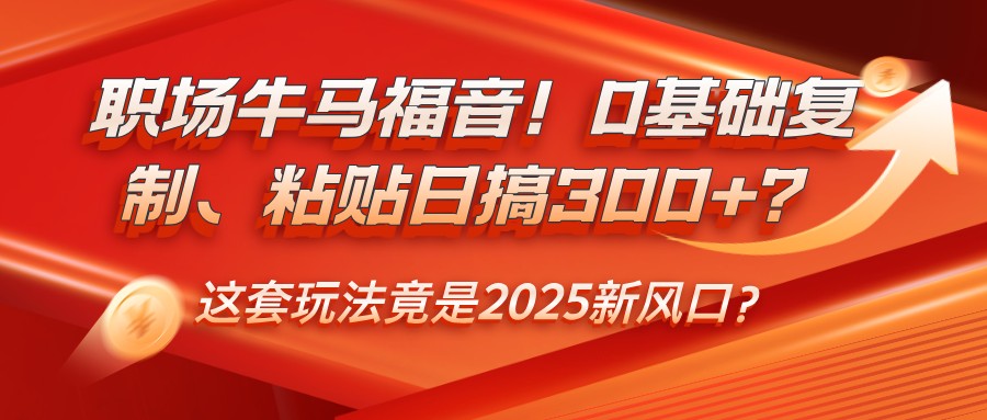 职场牛马福音！0基础复制、粘贴日搞300+？这套玩法竟是2025新风口？-豪讯资源网