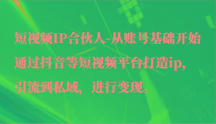 短视频IP合伙人-从账号基础开始通过抖音等短视频平台打造ip，引流到私域，进行变现。-豪讯资源网