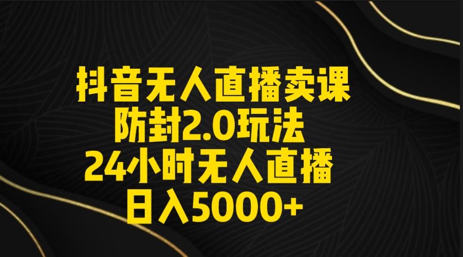 抖音无人直播卖课防封2.0玩法 打造日不落直播间 日入5000+附直播素材+音频-豪讯资源网