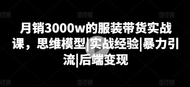月销3000w的服装带货实战课，思维模型|实战经验|暴力引流|后端变现-豪讯资源网