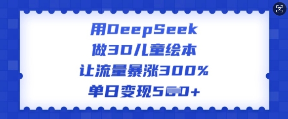 用DeepSeek做3D儿童绘本，让流量暴涨300%，单日变现多张-豪讯资源网