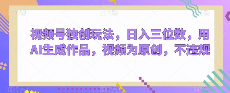 视频号独创玩法，日入三位数，用AI生成作品，视频为原创，不违规-豪讯资源网