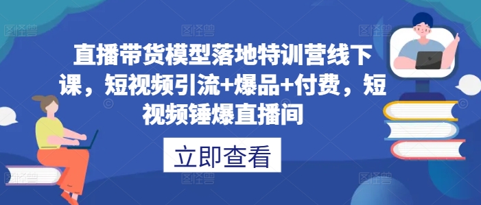直播带货模型落地特训营线下课，​短视频引流+爆品+付费，短视频锤爆直播间-豪讯资源网