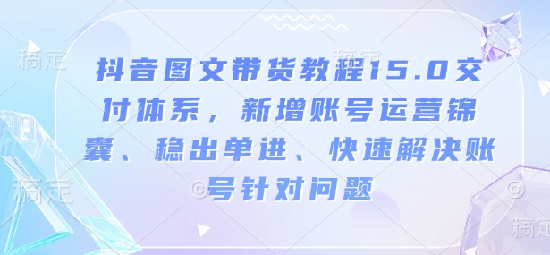 抖音图文带货教程15.0交付体系，新增账号运营锦囊、稳出单进、快速解决账号针对问题-豪讯资源网