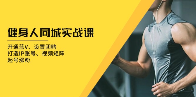 健身人 同城实战课：开通蓝V、设置团购、打造IP账号、视频矩阵、起号涨粉-豪讯资源网