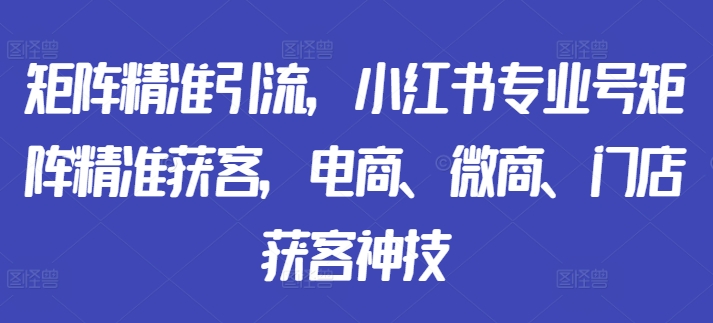 矩阵精准引流，小红书专业号矩阵精准获客，电商、微商、门店获客神技-豪讯资源网