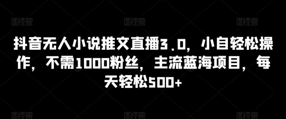 抖音无人小说推文直播3.0，小自轻松操作，不需1000粉丝，主流蓝海项目，每天轻松500+【揭秘】-豪讯资源网