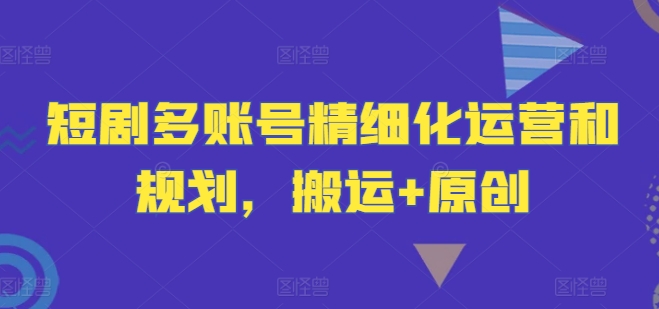 短剧多账号精细化运营和规划，搬运+原创-豪讯资源网