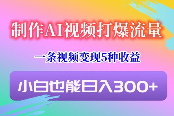 制作AI视频打爆流量，一条视频变现5种收益，小白也能日入300+-豪讯资源网